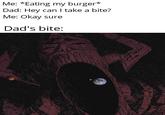Me: *Eating my burger* Dad: Hey can I take a bite? Me: Okay sure Dad's bite: