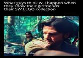 What guys think will happen when they show their girlfriends their SW LEGO collection [Bix] Take your shirt off.