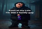 Even at my Lois I'm still a family guy