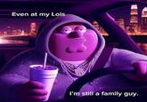 Even at my Lois I'm still a family guy.