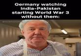 Germany watching India-Pakistan starting World War 3 without them: @itsclarksonsfarm @itsclarksonsfarm