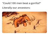 "Could 100 men beat a gorilla?" Literally our ancestors: