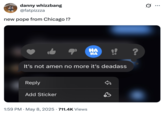 danny whizzbang @fatpizzza new pope from Chicago!? HA HA It's not amen no more it's deadass Reply Add Sticker 1:59 PM May 8, 2025 711.4K Views • ? ...