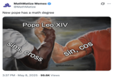 MathMatize Memes @MathMatize New pope has a math degree Pope Leo XIV sins, cross sin, cos @MathMatize 3:37 PM May 8, 2025 99.6K Views Q ...