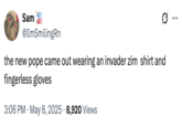 Sam @ImSmilingRn the new pope came out wearing an invader zim shirt and fingerless gloves 3:06 PM - May 8, 2025 - 8,920 Views