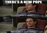 THERE'S A NEW POPE -I don't care! imgflip.com S--- I don't care either.