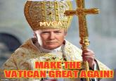 MVGA MAKE THE VATICAN GREAT AGAIN! imgflip.com