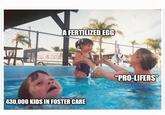 A FERTILIZED EGG 430,000 KIDS IN FOSTER CARE "PRO-LIFERS"