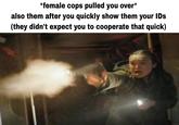 *female cops pulled you over* also them after you quickly show them your IDs (they didn't expect you to cooperate that quick)
