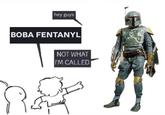 hey guys BOBA FENTANYL NOT WHAT I'M CALLED