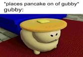 Gubby with a pancake on his head. This is a reference to an image of a bunny with a pancake on its head.