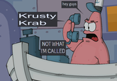 0 Krusty Krab hey guys 0 NOT WHAT I'M CALLED