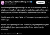 MANGA MOGURA Manga Mogura RE (Anime & Manga News) ❤ @MangaMoguraRE Subscribe 0 Popular Manga Reading Site Manga Dex was hit by hundreds of DMCA takedown notices for a wide range of series (unlicensed too) from many major japanese publishers. Many series were removed from the site. This follows another major DMCA incident related to manga on reddit in recent days. It seems that japanese publishers or the third party companies they task with it suddenly show unprecedented harshness against manga scanlation. 4:01 AM • May 15, 2025 1.3M Views