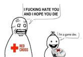 I F------ HATE YOU AND I HOPE YOU DIE RED CROSS I'm a game dev.