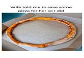 Save some pizza Wife told me to save some pizza for her so I did