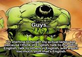 Guys... I'm starting to forget my actual language because I think in English, talk to myself in English, talk to others in English, and watch too much stuff that's English