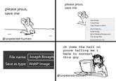please jesus, save me please jesus, save me @unpeeled-human View Jag Copy Image Cory Image Location Sege Image As.. Email Image Set As Desktop Background. View Image Info Insect Blement( File name: Joseph Boseph Save as type: WebP Image oh come the hell on youre telling me i have to convert this guy @unpeeled-human