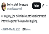 A "tweet":https://knowyourmeme.com/memes/sites/twitter-x relating the "Trisha Paytas' Baby Reincarnation Conspiracy Theories":https://knowyourmeme.com/memes/trisha-paytas-baby-reincarnation-conspiracy-theories to the possible death of "Joe Biden":https://knowyourmeme.com/memes/people/joe-biden from prostate cancer.
