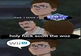 Dad, I think I'm SCOTT THE WOZ meme.com holy f--- scott the woz WiiU
