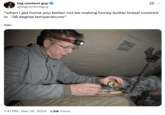 On December 16th, 2024, X user @bigcontentguy tweeted a photo of Luke Nichols from the Outdoor Boys YouTube channel alongside text that read, "when i get home you better not be making honey butter bread covered in -38 degree temperatures," gathering over 26,000 likes in six months. 