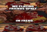 WE PLAYING FRIENDS OPNLY IM FREND