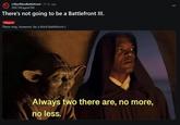 r/StarWars Battlefront ⚫ 21 hr. ago SPECTREagent700 There's not going to be a Battlefront III. Sithpost There may, however, be a third Battlefront I. Always two there are, no more, no less.