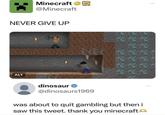 Minecraft @Minecraft NEVER GIVE UP ALT dinosaur → @dinosaurs1969 was about to quit gambling but then i saw this tweet. thank you minecraft