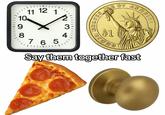 An image of a clock, coin, pizza and a doorknob. The meme wants you to say the words fast.