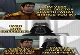 IM VERY REAL DOCTOR CARTH. WHAT BRINGS YOU IN? PAIN AND SUFFERING. EEN NICE. WHAT IS YOUR TYPICAL DAILY ROUTINE? CAUSING OTHERS PAIN AND SUFFERING.