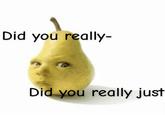A "meme":https://knowyourmeme.com/memes/memes with the Pear Baby "photoshop":https://knowyourmeme.com/memes/sites/photoshop, captioned, "Did you really- Did you really just."