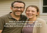 Hass This is what Al thinks Ryan Reynolds and Blake lively would look like without wealth and fame.
