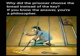 Prisoner Bread Over Key Image Macro Why did the prisoner choose the bread instead of the key? If you know the answer, you're a philosopher.