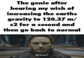 The genie after hearing my wish of increasing the earths gravity to 120.37 m/ s2 for a second and then go back to normal What?