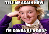 TELL ME AGAIN HOW I'M GONNA BE A DAD?