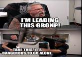 Orange County I'M LEABING THIS GRONP! TAKE THIS. IT'S DANGEROUS TO GO ALONE. imgflip.com