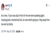 X user @LexP__ tweeted, "As a man.. if your ass clap in front of me we never speaking again. Jumping jacks, mechanical bull, ion care what’s going on. Stay away from me and my family," gathering over 6,000 likes in a day.
