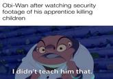Obi-Wan after watching security footage of his apprentice killing children I didn't teach him that.