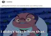 bubbles getting that look from your parents when your sibling curses I didn't teach him that.