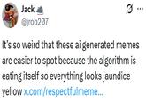 Jack @jrob207 It's so weird that these ai generated memes are easier to spot because the algorithm is eating itself so everything looks jaundice yellow x.com/respectfulmeme... ÷