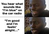 You hear what sounds like "I'm blue" on the car radio "I'm good and i'm feelin' alright..."