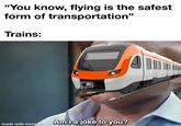 "You know, flying is the safest form of transportation" Trains: made with mematic Am I a joke to you? DU