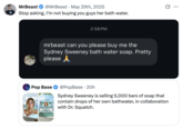 YouTuber MrBeast posted a screenshot of a fan supposedly asking for his help in buying a bar of the Sydney Sweeney Bath Water Soap. The tweet read, "Stop asking, I’m not buying you guys her bath water," and gathered over 65,000 likes in a day.