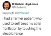 Dr Graham Lloyd-Jones @DrGrahamLJ Replying to @DrPStewart I had a farmer patient who used to self treat his atrial fibrillation by touching the electric fence