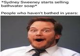 *Sydney Sweeney starts selling bathwater soap* People who haven't bathed in years: