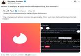 Richard Cooper @Rich_Cooper When is weight & age verification coming for women? AF. AF Post @AFpost May 30 Tinder is implementing a height filter for users. Q The change will allow women to generally filter out men below their preferred height. ... . 4:40 AM • May 31, 2025 76.4K Views e Range ow people slightly out of my preferred range un out of profiles to see ... 24- EMIUM DISCOVERY Tinder Platinum®Ⓡ ferences show you people who match your vibe won't limit who you see - you'll still be able to ch with people outside of your selections. ght New Any hei