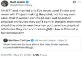Matt Walsh @MattWalshBlog ... I'm 6'1" and married and I've never used Tinder and never will. I'm just making the point, not for my own sake, that if women can weed men out based on physical attributes they can't control (height) then men should be able to weed women out based on physical attributes they can control (weight). How is this not a fair conclusion? • Muffton Tuffton @GronvallAnton May 31 Short men are furious about the new tinder update. x.com/MattWalsh Blog/... 9:54 PM • May 31, 2025 5.9M Views