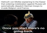 Almost 111 years later and we’re still living with the repercussions. | History Memes Helmuth von Moltke explaining to the Kaiser that ordering mobilization against Russia will automatically dispatch German troops to invade Belgium and France. Once you start there's no going back.