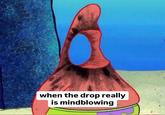 when the drop really is mindblowing
