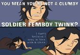 YOU MEAN YOU'RE NOT A CLUMSY SOLDIER FEMBOY TWINK? ? I can't believe I was in love with a chick