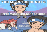 YOU MEAN YOU'RE NOT A HYPER MASCULINE BARA SAMURAI I can't believe was in love with a chick